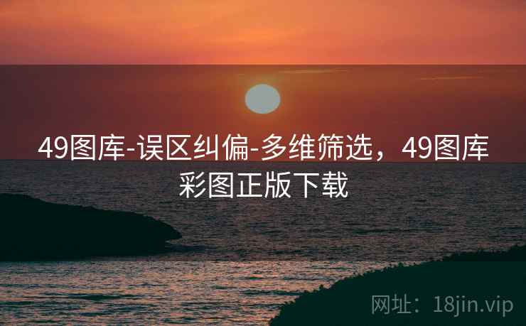 49图库-误区纠偏-多维筛选，49图库彩图正版下载