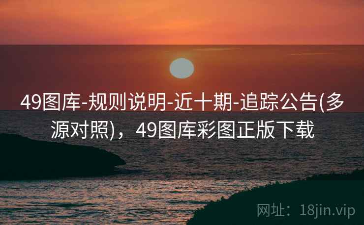 49图库-规则说明-近十期-追踪公告(多源对照)，49图库彩图正版下载