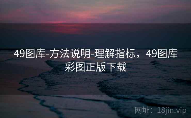 49图库-方法说明-理解指标，49图库彩图正版下载