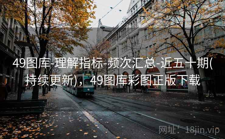 49图库-理解指标-频次汇总-近五十期(持续更新),49图库彩图正版下载 49图库-理解指标-频次汇总-近五十期(持续更新),49图库彩图正版下载