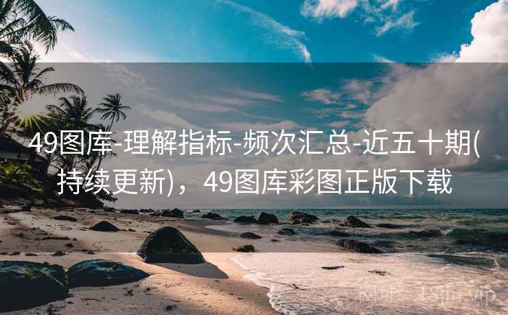 49图库-理解指标-频次汇总-近五十期(持续更新),49图库彩图正版下载 49图库-理解指标-频次汇总-近五十期(持续更新),49图库彩图正版下载