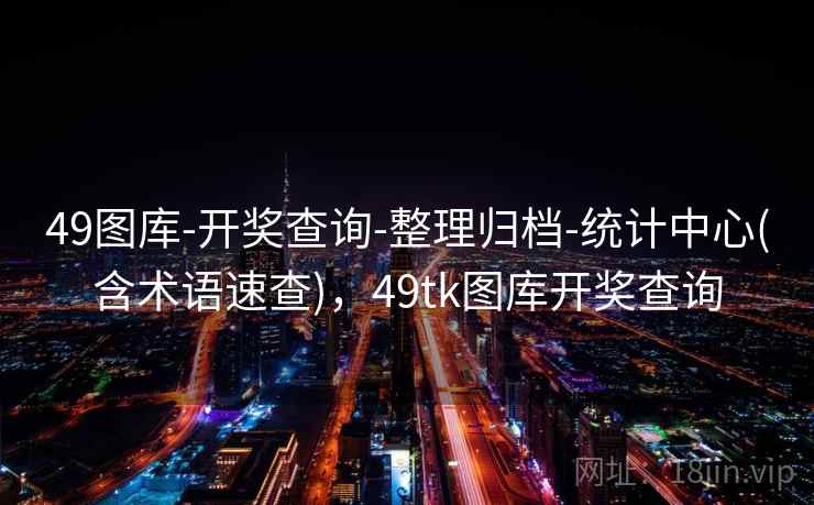 49图库-开奖查询-整理归档-统计中心(含术语速查),49tk图库开奖查询